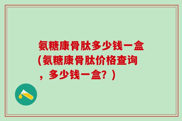 氨糖康骨肽多少钱一盒(氨糖康骨肽价格查询，多少钱一盒？)-第1张图片-氨糖科普网