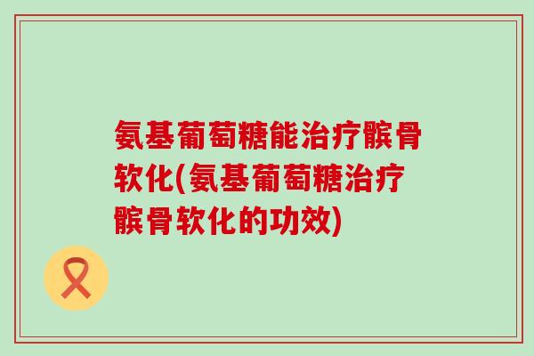 氨基葡萄糖能治疗髌骨软化(氨基葡萄糖治疗髌骨软化的功效)-第1张图片-氨糖科普网 氨基葡萄糖能治疗髌骨软化(氨基葡萄糖治疗髌骨软化的功效)-第1张图片-氨糖科普网