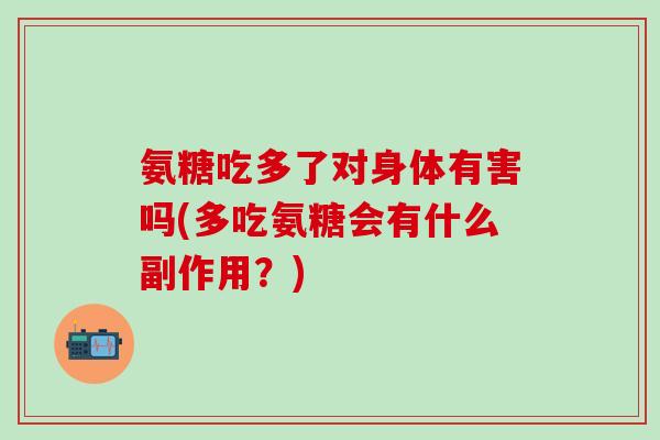 氨糖吃多了对身体有害吗(多吃氨糖会有什么副作用?)-第1张图片-氨糖科普网 氨糖吃多了对身体有害吗(多吃氨糖会有什么副作用?)-第1张图片-氨糖科普网