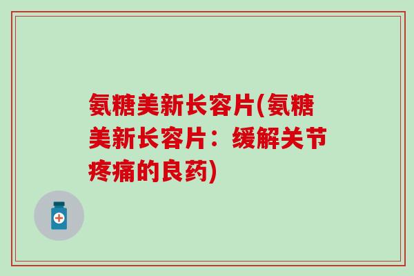 氨糖美新长容片(氨糖美新长容片:缓解关节疼痛的良药)-第1张图片-氨糖科普网 氨糖美新长容片(氨糖美新长容片:缓解关节疼痛的良药)-第1张图片-氨糖科普网