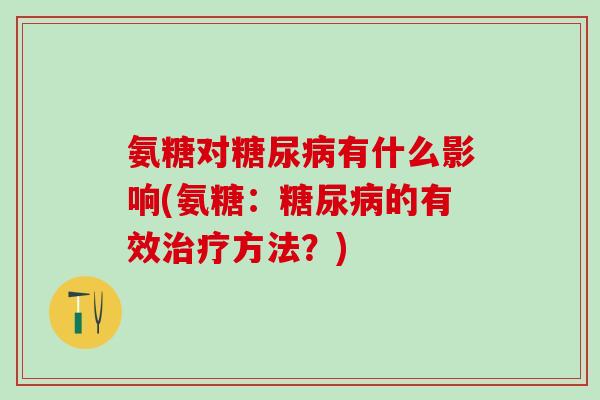 氨糖对糖尿病有什么影响(氨糖:糖尿病的有效治疗方法?)-第1张图片-氨糖科普网 氨糖对糖尿病有什么影响(氨糖:糖尿病的有效治疗方法?)-第1张图片-氨糖科普网