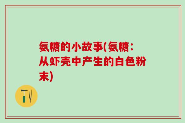 氨糖的小故事(氨糖:从虾壳中产生的白色粉末)-第1张图片-氨糖科普网 氨糖的小故事(氨糖:从虾壳中产生的白色粉末)-第1张图片-氨糖科普网
