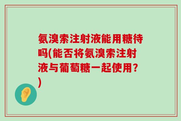 氨溴索注射液能用糖待吗(能否将氨溴索注射液与葡萄糖一起使用?)-第1张图片-氨糖科普网 氨溴索注射液能用糖待吗(能否将氨溴索注射液与葡萄糖一起使用?)-第1张图片-氨糖科普网