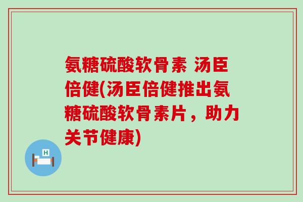 氨糖硫酸软骨素 汤臣倍健(汤臣倍健推出氨糖硫酸软骨素片,助力关节健康)-第1张图片-氨糖科普网 氨糖硫酸软骨素 汤臣倍健(汤臣倍健推出氨糖硫酸软骨素片,助力关节健康)-第1张图片-氨糖科普网