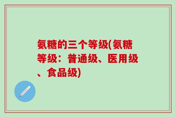 氨糖的三个等级(氨糖等级:普通级、医用级、食品级)-第1张图片-氨糖科普网 氨糖的三个等级(氨糖等级:普通级、医用级、食品级)-第1张图片-氨糖科普网
