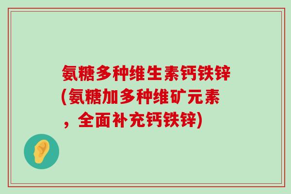 氨糖多种维生素钙铁锌(氨糖加多种维矿元素，全面补充钙铁锌)-第1张图片-氨糖科普网