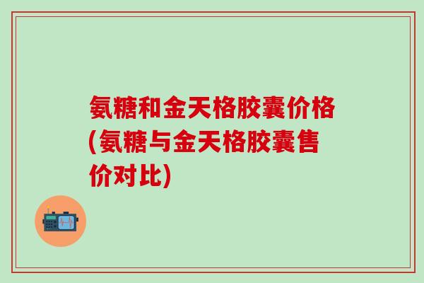 氨糖和金天格胶囊价格(氨糖与金天格胶囊售价对比)-第1张图片-氨糖科普网 氨糖和金天格胶囊价格(氨糖与金天格胶囊售价对比)-第1张图片-氨糖科普网