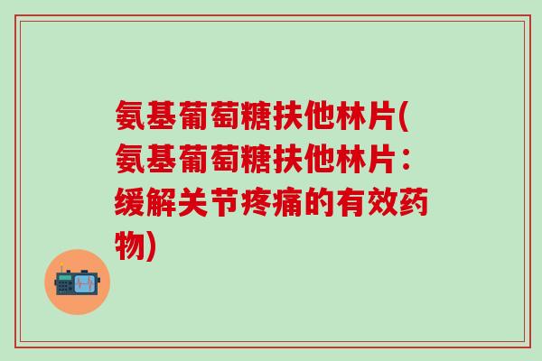 氨基葡萄糖扶他林片(氨基葡萄糖扶他林片：缓解关节疼痛的有效药物)-第1张图片-氨糖科普网