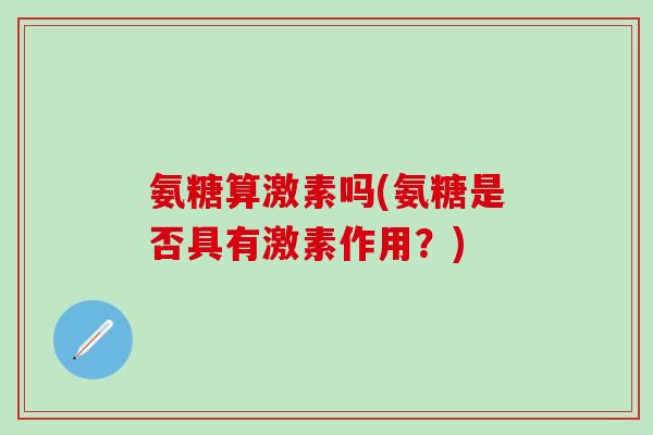 氨糖算激素吗(氨糖是否具有激素作用?)-第1张图片-氨糖科普网 氨糖算激素吗(氨糖是否具有激素作用?)-第1张图片-氨糖科普网