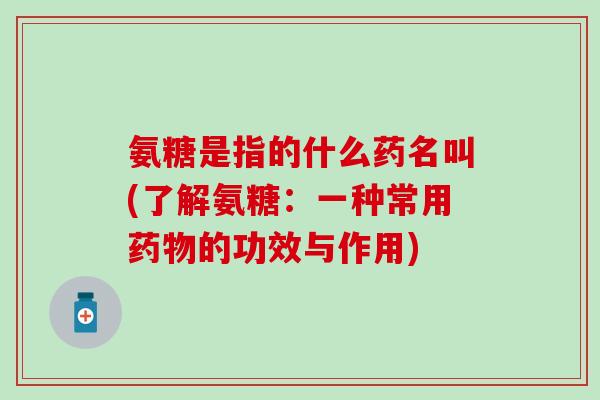 氨糖是指的什么药名叫(了解氨糖:一种常用药物的功效与作用)-第1张图片-氨糖科普网 氨糖是指的什么药名叫(了解氨糖:一种常用药物的功效与作用)-第1张图片-氨糖科普网