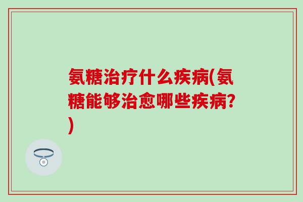 氨糖治疗什么疾病(氨糖能够治愈哪些疾病?)-第1张图片-氨糖科普网 氨糖治疗什么疾病(氨糖能够治愈哪些疾病?)-第1张图片-氨糖科普网