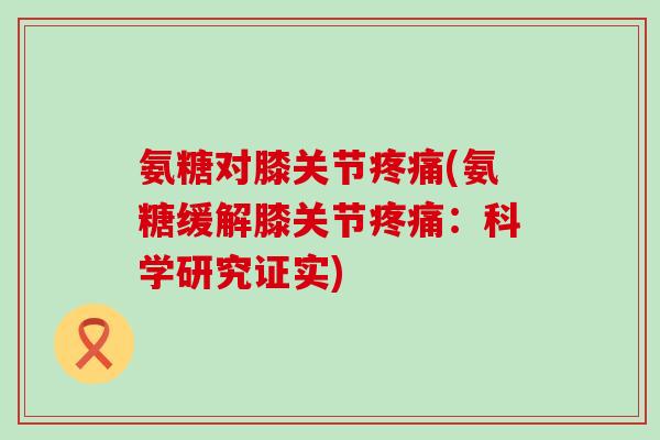 氨糖对膝关节疼痛(氨糖缓解膝关节疼痛：科学研究证实)-第1张图片-氨糖科普网