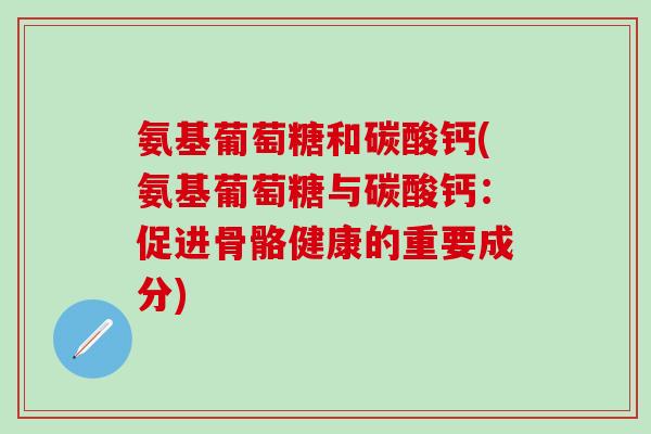 氨基葡萄糖和碳酸钙(氨基葡萄糖与碳酸钙:促进骨骼健康的重要成分)-第1张图片-氨糖科普网 氨基葡萄糖和碳酸钙(氨基葡萄糖与碳酸钙:促进骨骼健康的重要成分)-第1张图片-氨糖科普网
