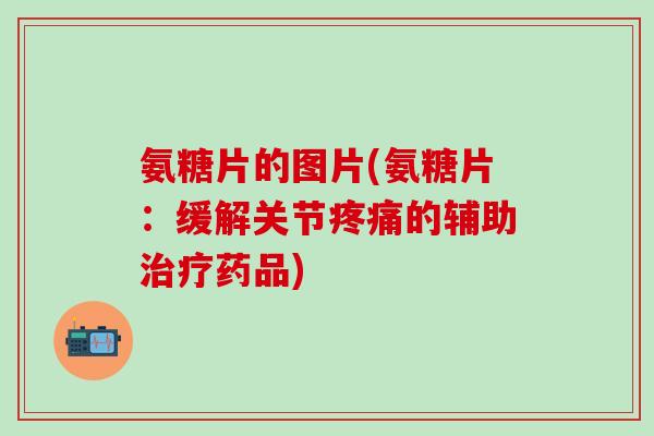 氨糖片的图片(氨糖片:缓解关节疼痛的辅助治疗药品)-第1张图片-氨糖科普网 氨糖片的图片(氨糖片:缓解关节疼痛的辅助治疗药品)-第1张图片-氨糖科普网