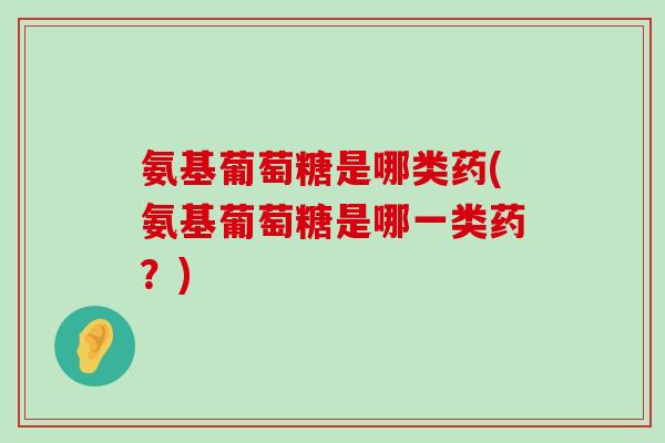 氨基葡萄糖是哪类药(氨基葡萄糖是哪一类药？)-第1张图片-氨糖科普网