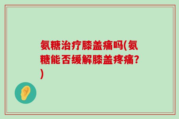 氨糖治疗膝盖痛吗(氨糖能否缓解膝盖疼痛?)-第1张图片-氨糖科普网 氨糖治疗膝盖痛吗(氨糖能否缓解膝盖疼痛?)-第1张图片-氨糖科普网