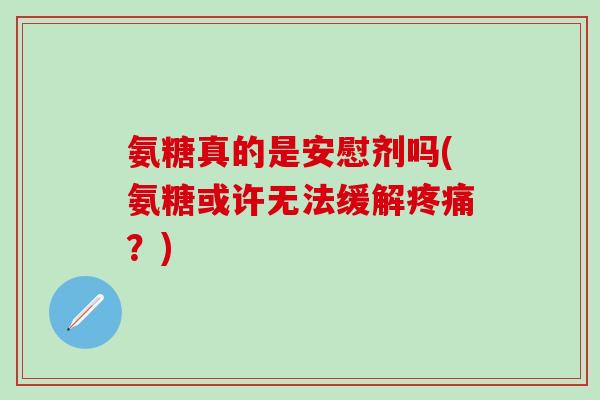 氨糖真的是安慰剂吗(氨糖或许无法缓解疼痛?)-第1张图片-氨糖科普网 氨糖真的是安慰剂吗(氨糖或许无法缓解疼痛?)-第1张图片-氨糖科普网