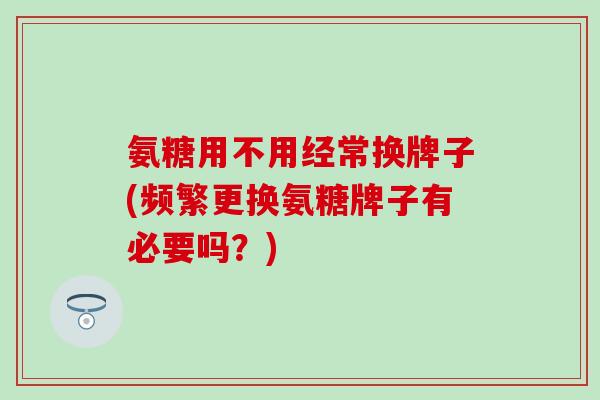 氨糖用不用经常换牌子(频繁更换氨糖牌子有必要吗?)-第1张图片-氨糖科普网 氨糖用不用经常换牌子(频繁更换氨糖牌子有必要吗?)-第1张图片-氨糖科普网