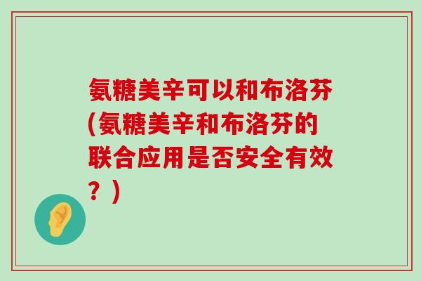 氨糖美辛可以和布洛芬(氨糖美辛和布洛芬的联合应用是否安全有效？)-第1张图片-氨糖科普网