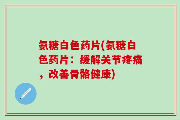 氨糖白色药片(氨糖白色药片:缓解关节疼痛,改善骨骼健康)-第1张图片-氨糖科普网 氨糖白色药片(氨糖白色药片:缓解关节疼痛,改善骨骼健康)-第1张图片-氨糖科普网