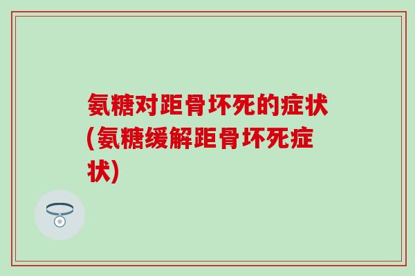 氨糖对距骨坏死的症状(氨糖缓解距骨坏死症状)-第1张图片-氨糖科普网 氨糖对距骨坏死的症状(氨糖缓解距骨坏死症状)-第1张图片-氨糖科普网