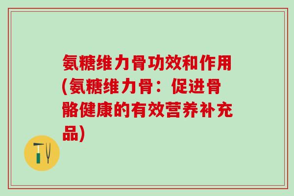 氨糖维力骨功效和作用(氨糖维力骨:促进骨骼健康的有效营养补充品)-第1张图片-氨糖科普网 氨糖维力骨功效和作用(氨糖维力骨:促进骨骼健康的有效营养补充品)-第1张图片-氨糖科普网