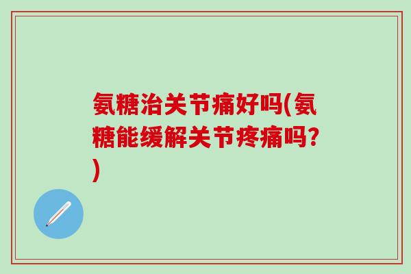 氨糖治关节痛好吗(氨糖能缓解关节疼痛吗？)-第1张图片-氨糖科普网