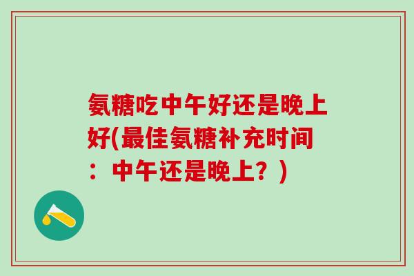 氨糖吃中午好还是晚上好(最佳氨糖补充时间：中午还是晚上？)-第1张图片-氨糖科普网