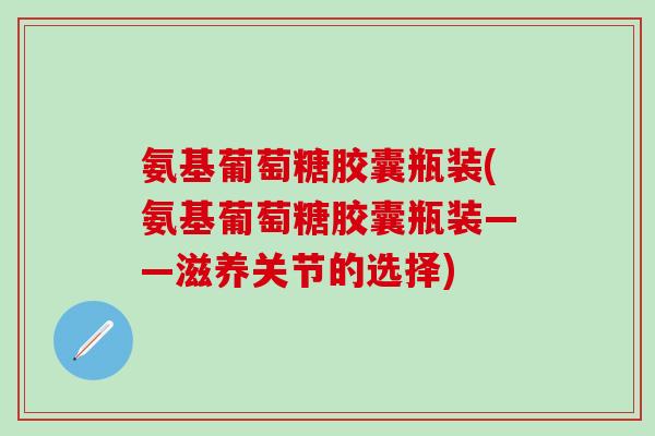 氨基葡萄糖胶囊瓶装(氨基葡萄糖胶囊瓶装——滋养关节的选择)-第1张图片-氨糖科普网 氨基葡萄糖胶囊瓶装(氨基葡萄糖胶囊瓶装——滋养关节的选择)-第1张图片-氨糖科普网