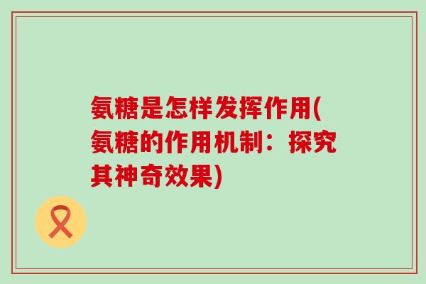 氨糖是怎样发挥作用(氨糖的作用机制:探究其神奇效果)-第1张图片-氨糖科普网 氨糖是怎样发挥作用(氨糖的作用机制:探究其神奇效果)-第1张图片-氨糖科普网