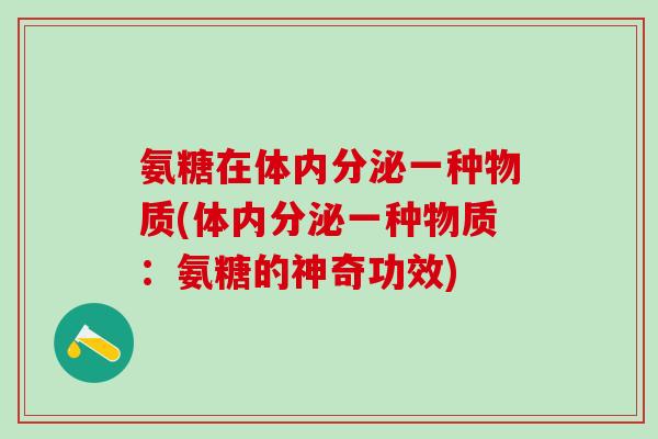 氨糖在体内分泌一种物质(体内分泌一种物质:氨糖的神奇功效)-第1张图片-氨糖科普网 氨糖在体内分泌一种物质(体内分泌一种物质:氨糖的神奇功效)-第1张图片-氨糖科普网