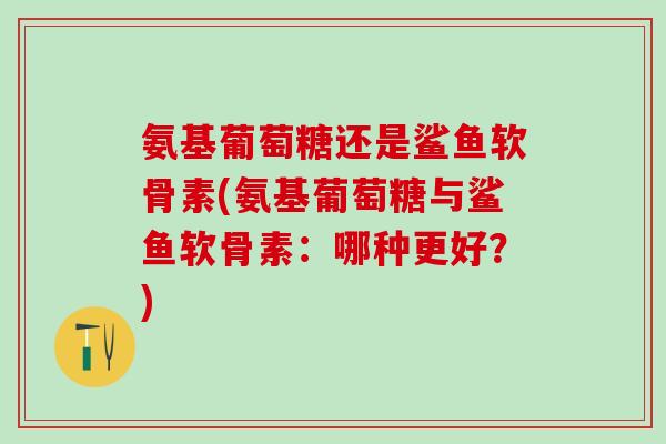 氨基葡萄糖还是鲨鱼软骨素(氨基葡萄糖与鲨鱼软骨素：哪种更好？)-第1张图片-氨糖科普网