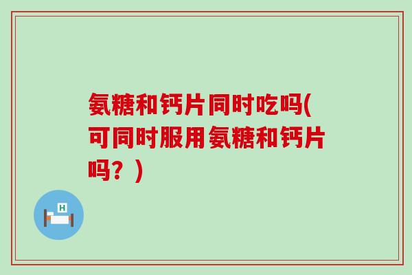 氨糖和钙片同时吃吗(可同时服用氨糖和钙片吗？)-第1张图片-氨糖科普网