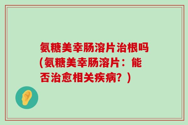 氨糖美幸肠溶片治根吗(氨糖美幸肠溶片：能否治愈相关疾病？)-第1张图片-氨糖科普网