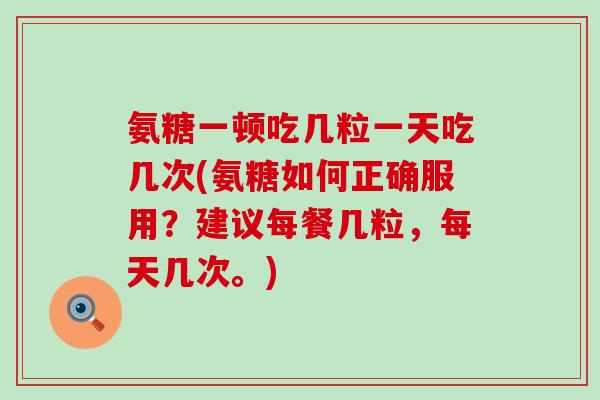 氨糖一顿吃几粒一天吃几次(氨糖如何正确服用?建议每餐几粒,每天几次。)-第1张图片-氨糖科普网 氨糖一顿吃几粒一天吃几次(氨糖如何正确服用?建议每餐几粒,每天几次。)-第1张图片-氨糖科普网