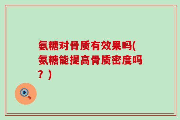 氨糖对骨质有效果吗(氨糖能提高骨质密度吗？)-第1张图片-氨糖科普网