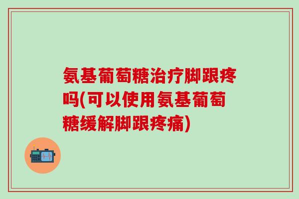 氨基葡萄糖治疗脚跟疼吗(可以使用氨基葡萄糖缓解脚跟疼痛)-第1张图片-氨糖科普网