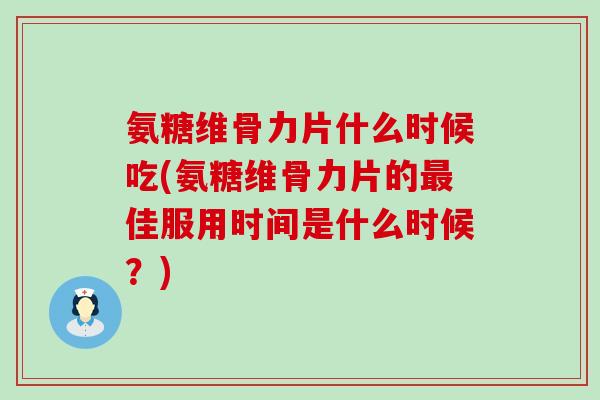 氨糖维骨力片什么时候吃(氨糖维骨力片的最佳服用时间是什么时候？)-第1张图片-氨糖科普网