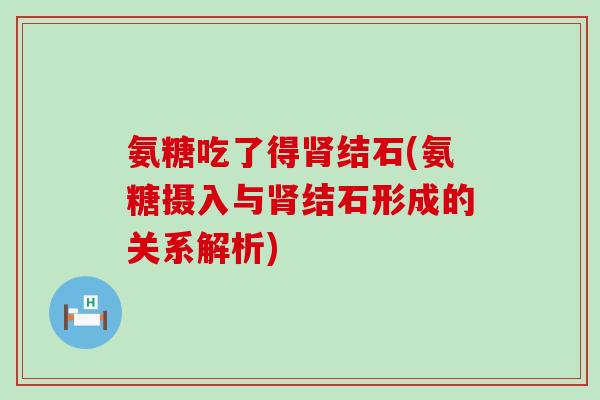 氨糖吃了得肾结石(氨糖摄入与肾结石形成的关系解析)-第1张图片-氨糖科普网 氨糖吃了得肾结石(氨糖摄入与肾结石形成的关系解析)-第1张图片-氨糖科普网