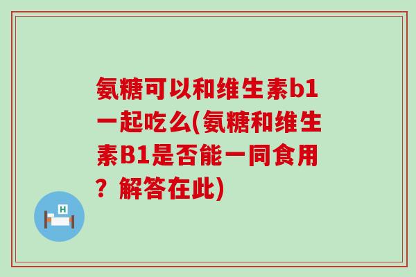 氨糖可以和维生素b1一起吃么(氨糖和维生素B1是否能一同食用?解答在此)-第1张图片-氨糖科普网 氨糖可以和维生素b1一起吃么(氨糖和维生素B1是否能一同食用?解答在此)-第1张图片-氨糖科普网