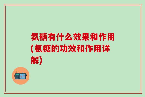 氨糖有什么效果和作用(氨糖的功效和作用详解)-第1张图片-氨糖科普网 氨糖有什么效果和作用(氨糖的功效和作用详解)-第1张图片-氨糖科普网
