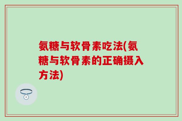 氨糖与软骨素吃法(氨糖与软骨素的正确摄入方法)-第1张图片-氨糖科普网 氨糖与软骨素吃法(氨糖与软骨素的正确摄入方法)-第1张图片-氨糖科普网