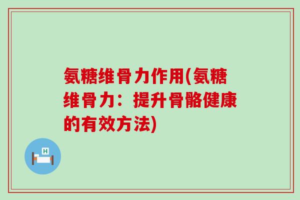 氨糖维骨力作用(氨糖维骨力:提升骨骼健康的有效方法)-第1张图片-氨糖科普网 氨糖维骨力作用(氨糖维骨力:提升骨骼健康的有效方法)-第1张图片-氨糖科普网