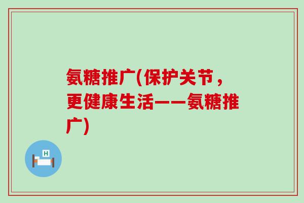 氨糖推广(保护关节,更健康生活——氨糖推广)-第1张图片-氨糖科普网 氨糖推广(保护关节,更健康生活——氨糖推广)-第1张图片-氨糖科普网