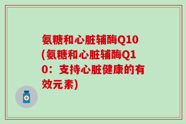 氨糖和心脏辅酶Q10(氨糖和心脏辅酶Q10:支持心脏健康的有效元素)-第1张图片-氨糖科普网 氨糖和心脏辅酶Q10(氨糖和心脏辅酶Q10:支持心脏健康的有效元素)-第1张图片-氨糖科普网