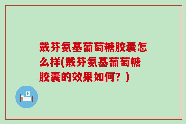 戴芬氨基葡萄糖胶囊怎么样(戴芬氨基葡萄糖胶囊的效果如何?)-第1张图片-氨糖科普网 戴芬氨基葡萄糖胶囊怎么样(戴芬氨基葡萄糖胶囊的效果如何?)-第1张图片-氨糖科普网