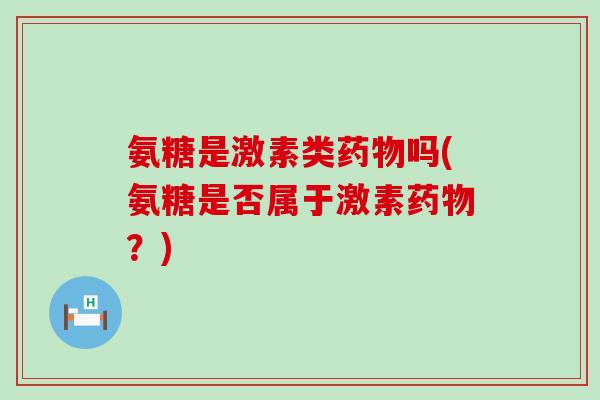 氨糖是激素类药物吗(氨糖是否属于激素药物?)-第1张图片-氨糖科普网 氨糖是激素类药物吗(氨糖是否属于激素药物?)-第1张图片-氨糖科普网