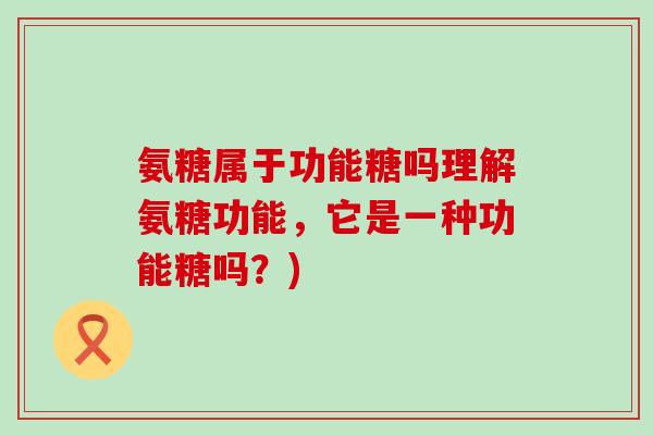氨糖属于功能糖吗理解氨糖功能,它是一种功能糖吗?)-第1张图片-氨糖科普网 氨糖属于功能糖吗理解氨糖功能,它是一种功能糖吗?)-第1张图片-氨糖科普网