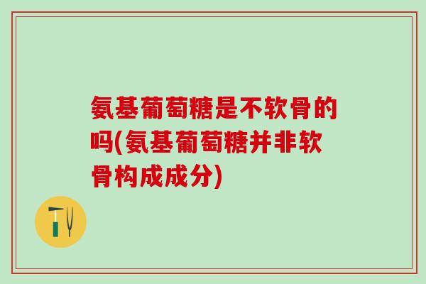 氨基葡萄糖是不软骨的吗(氨基葡萄糖并非软骨构成成分)-第1张图片-氨糖科普网 氨基葡萄糖是不软骨的吗(氨基葡萄糖并非软骨构成成分)-第1张图片-氨糖科普网