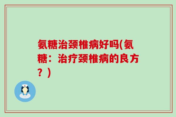 氨糖治颈椎病好吗(氨糖:治疗颈椎病的良方?)-第1张图片-氨糖科普网 氨糖治颈椎病好吗(氨糖:治疗颈椎病的良方?)-第1张图片-氨糖科普网